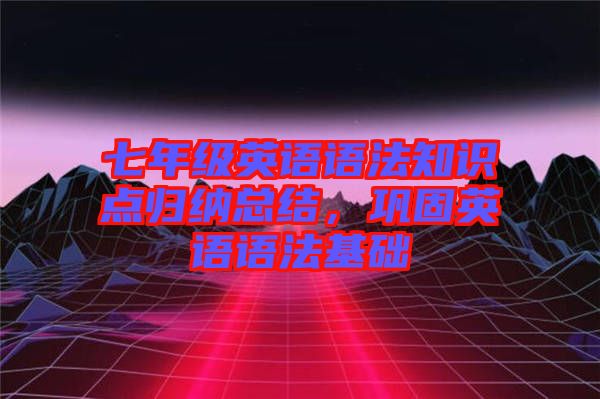 七年級英語語法知識點歸納總結，鞏固英語語法基礎