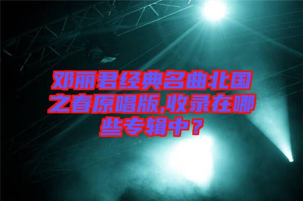 鄧麗君經典名曲北國之春原唱版,收錄在哪些專輯中？
