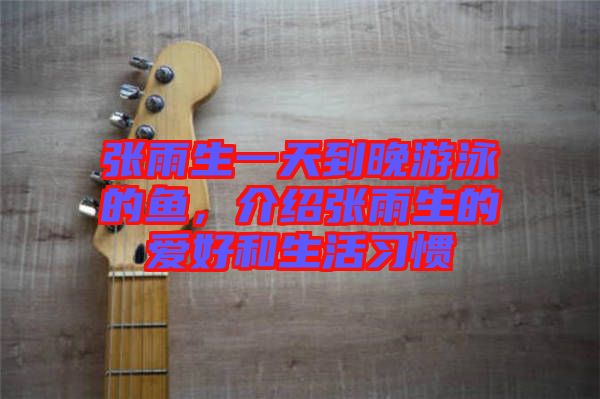 張雨生一天到晚游泳的魚，介紹張雨生的愛好和生活習慣
