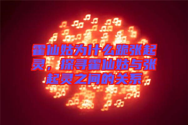 霍仙姑為什么跪張起靈，探尋霍仙姑與張起靈之間的關系