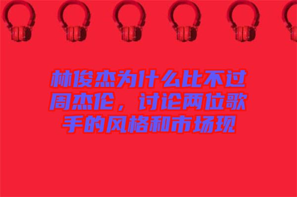 林俊杰為什么比不過周杰倫，討論兩位歌手的風格和市場現