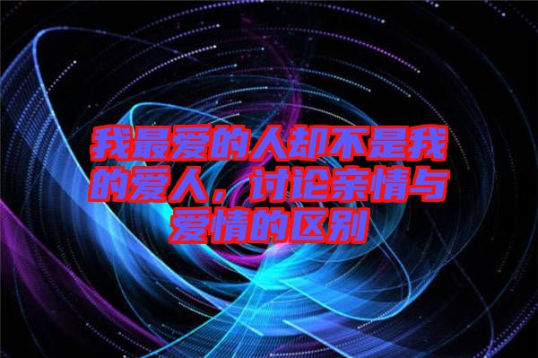 我最愛的人卻不是我的愛人，討論親情與愛情的區別