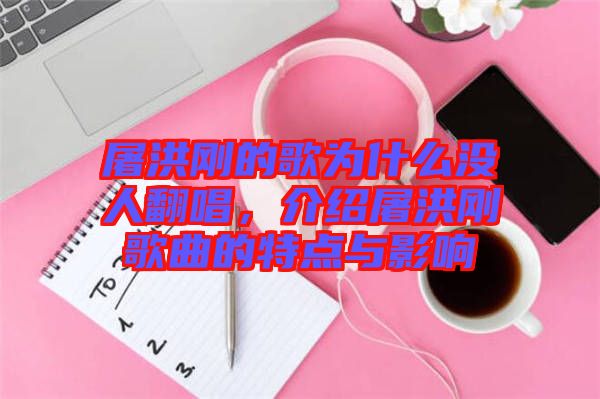 屠洪剛的歌為什么沒人翻唱，介紹屠洪剛歌曲的特點與影響