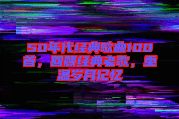 50年代經典歌曲100首，回顧經典老歌，重溫歲月記憶