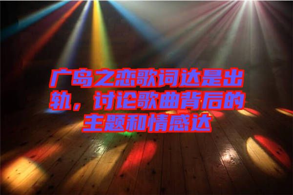 廣島之戀歌詞達是出軌，討論歌曲背后的主題和情感達