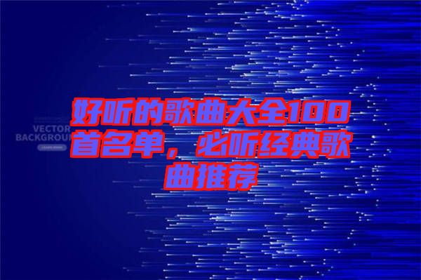 好聽的歌曲大全100首名單，必聽經(jīng)典歌曲推薦