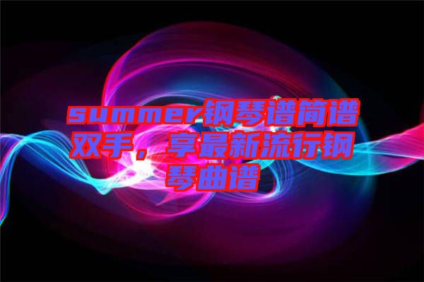summer鋼琴譜簡譜雙手，享最新流行鋼琴曲譜
