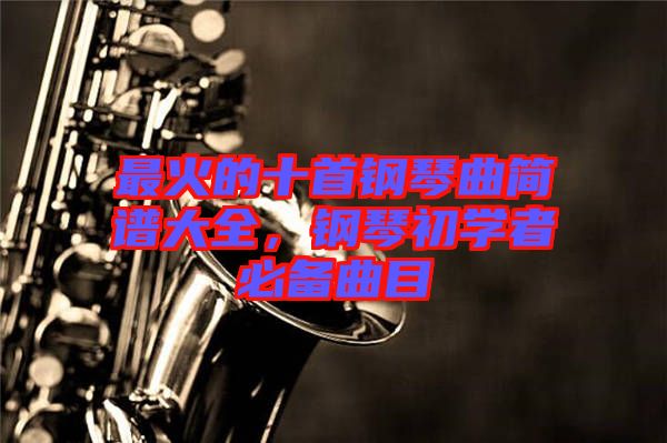 最火的十首鋼琴曲簡譜大全，鋼琴初學(xué)者必備曲目