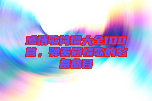 感情歌簡譜大全100首，彈奏感情歌的必備曲目