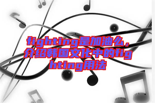 fighting是加油么，介紹韓國文化中的fighting用法