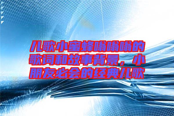 兒歌小蜜蜂嗡嗡嗡的歌詞和故事背景，小朋友必會的經典兒歌