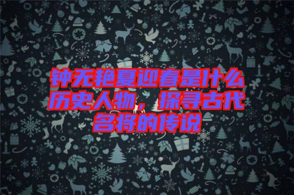 鐘無艷夏迎春是什么歷史人物，探尋古代名將的傳說