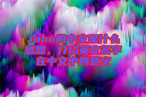 John的中文是什么意思，介紹英文名字在中文中的意義