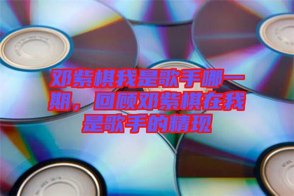 鄧紫棋我是歌手哪一期，回顧?quán)囎掀逶谖沂歉枋值木F(xiàn)