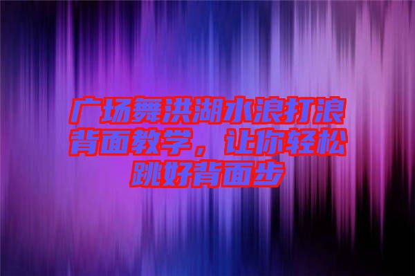 廣場舞洪湖水浪打浪背面教學，讓你輕松跳好背面步