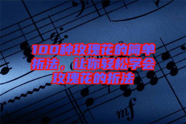100種玫瑰花的簡單折法，讓你輕松學會玫瑰花的折法