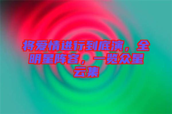 將愛情進(jìn)行到底演，全明星陣容，一覽眾星云集