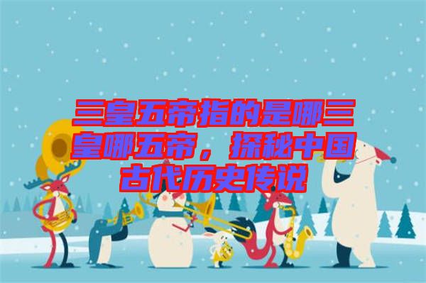 三皇五帝指的是哪三皇哪五帝，探秘中國古代歷史傳說