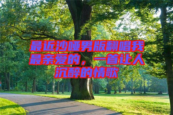 最近沙啞男版翻唱我最親愛的，一首讓人沉醉的情歌
