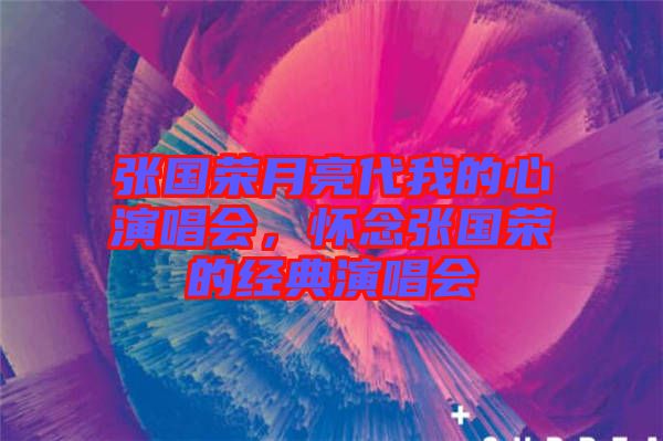 張國榮月亮代我的心演唱會，懷念張國榮的經典演唱會