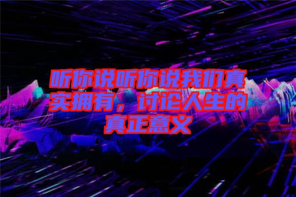 聽你說聽你說我們真實擁有，討論人生的真正意義