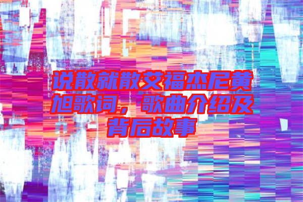 說散就散艾福杰尼黃旭歌詞，歌曲介紹及背后故事