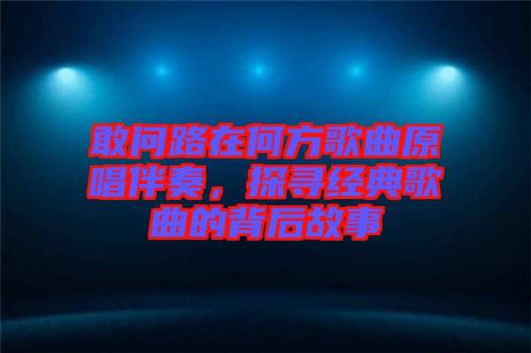 敢問路在何方歌曲原唱伴奏，探尋經典歌曲的背后故事