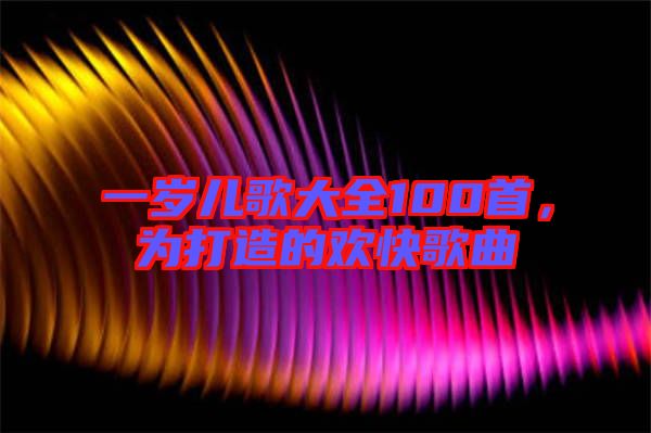 一歲兒歌大全100首，為打造的歡快歌曲