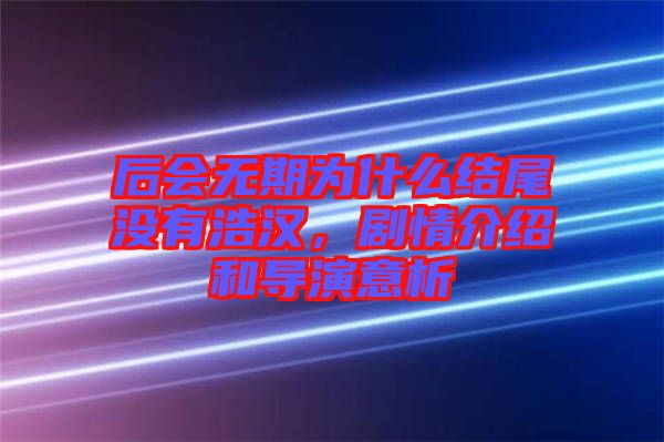 后會(huì)無(wú)期為什么結(jié)尾沒有浩漢，劇情介紹和導(dǎo)演意析