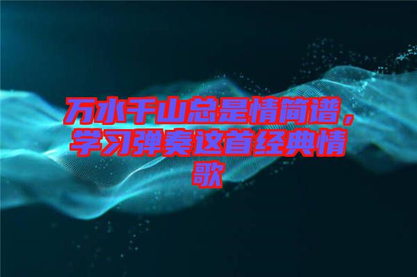 萬水千山總是情簡譜，學習彈奏這首經典情歌