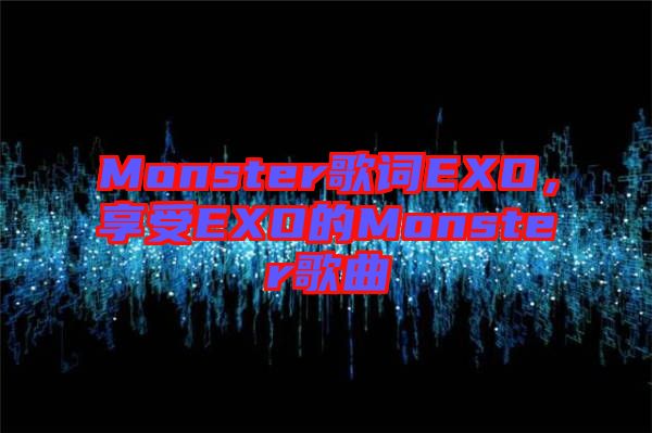 Monster歌詞EXO，享受EXO的Monster歌曲