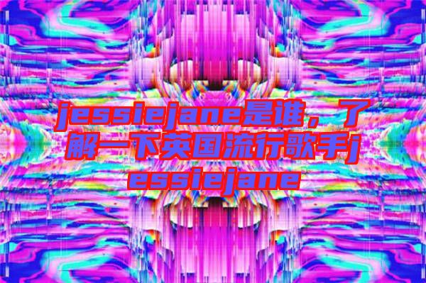 jessiejane是誰(shuí)，了解一下英國(guó)流行歌手jessiejane