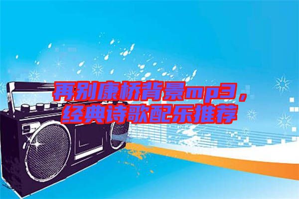 再別康橋背景mp3，經(jīng)典詩(shī)歌配樂(lè)推薦