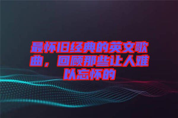 最懷舊經典的英文歌曲，回顧那些讓人難以忘懷的