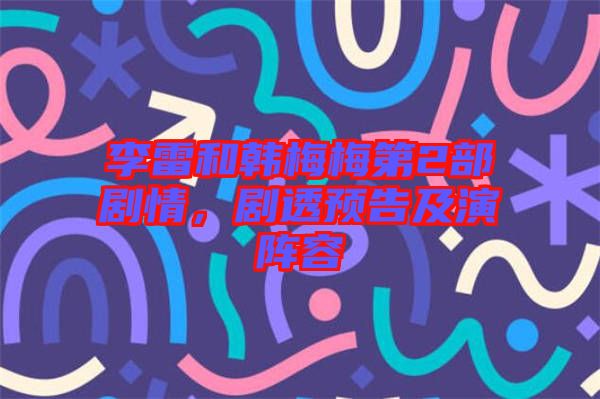 李雷和韓梅梅第2部劇情，劇透預告及演陣容