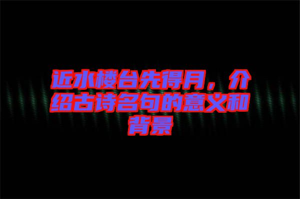 近水樓臺先得月，介紹古詩名句的意義和背景