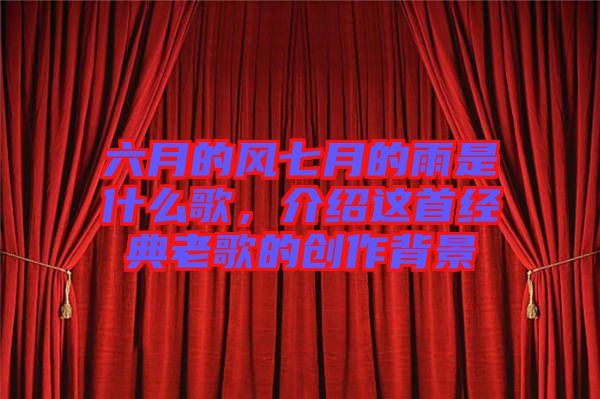 六月的風七月的雨是什么歌，介紹這首經典老歌的創作背景