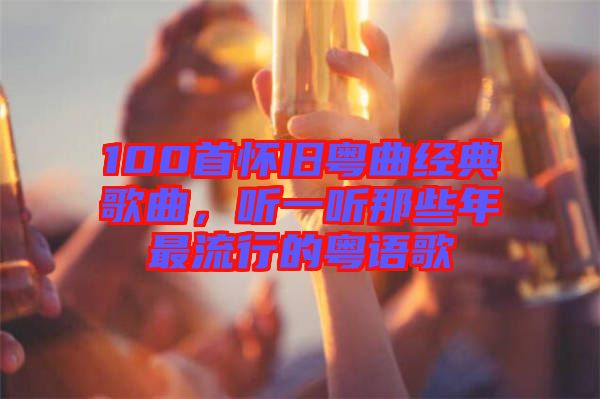 100首懷舊粵曲經典歌曲，聽一聽那些年最流行的粵語歌