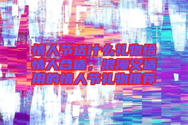 情人節送什么禮物給情人合適，浪漫又適用的情人節禮物推薦