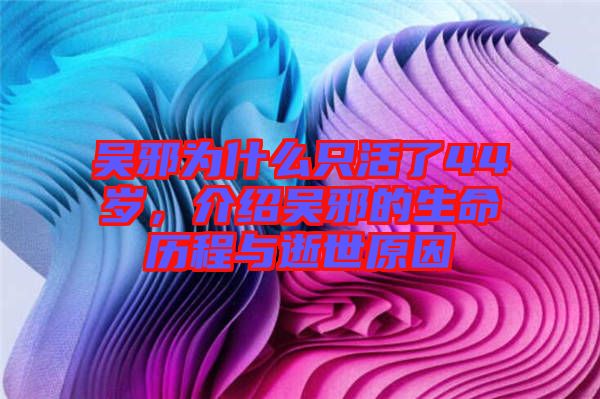 吳邪為什么只活了44歲，介紹吳邪的生命歷程與逝世原因