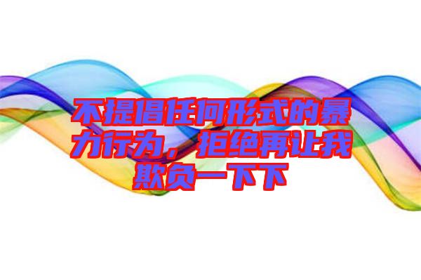 不提倡任何形式的暴力行為，拒絕再讓我欺負一下下