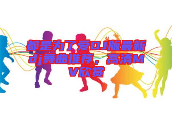 都是為了愛DJ版最新dj舞曲推薦，高清MV欣賞