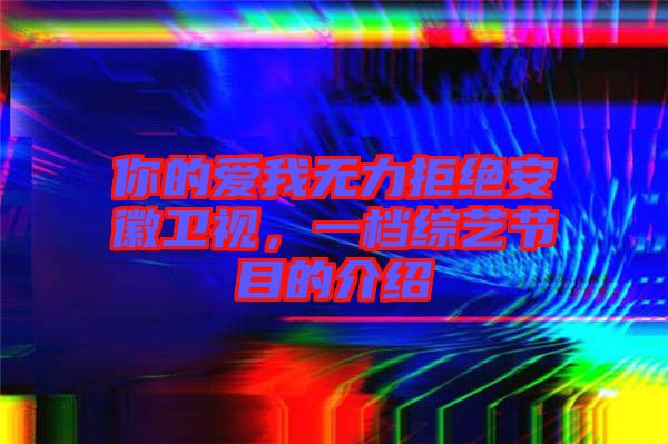 你的愛我無力拒絕安徽衛視，一檔綜藝節目的介紹