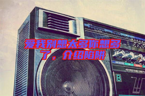愛(ài)我別想太多你想多了，介紹陷阱