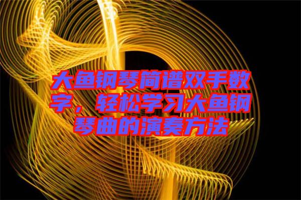 大魚鋼琴簡譜雙手數字，輕松學習大魚鋼琴曲的演奏方法