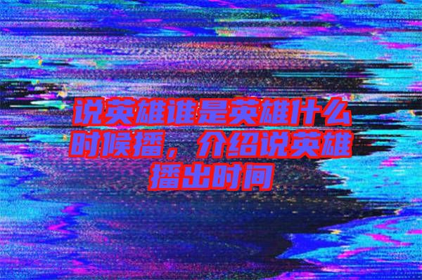 說英雄誰是英雄什么時候播，介紹說英雄播出時間