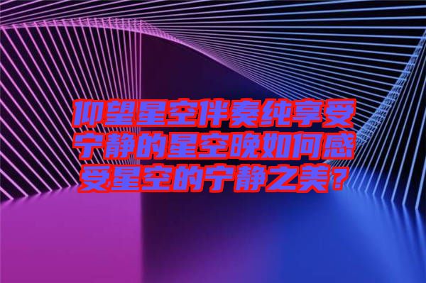 仰望星空伴奏純享受寧靜的星空晚如何感受星空的寧靜之美？