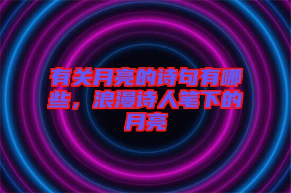 有關月亮的詩句有哪些，浪漫詩人筆下的月亮