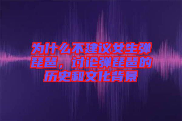 為什么不建議女生彈琵琶，討論彈琵琶的歷史和文化背景