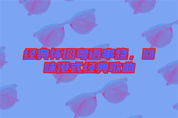 經典懷舊粵語串燒，回味港式經典歌曲